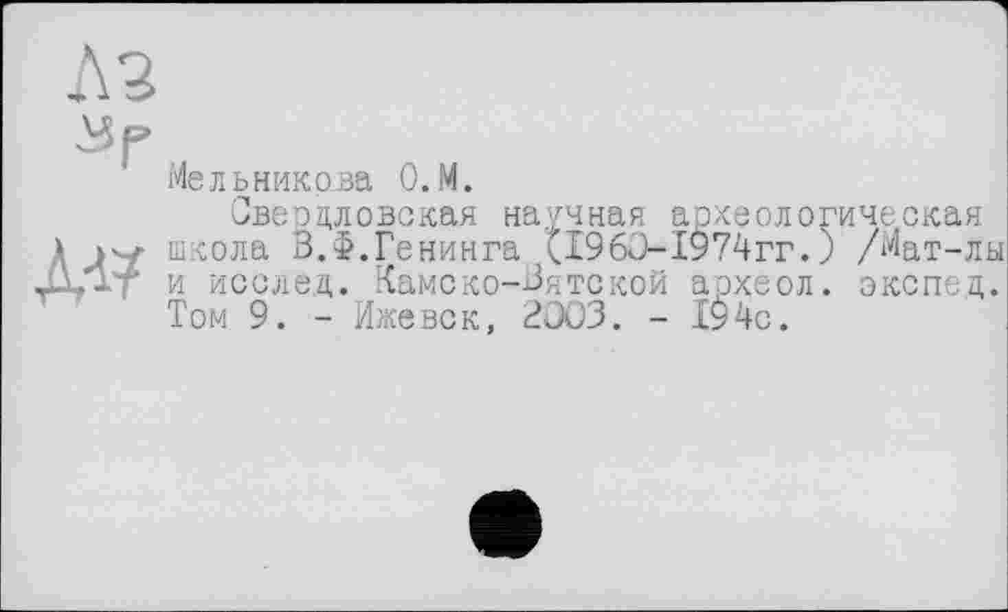 ﻿Л 2
І5Г
A-і?
Мельникова 0.М.
Свердловская научная археологическая школа В.Ф.Генинга (196J-1974гг.) /Мат-лы и исслед. Камско-Вятской археол. экспед. Том 9. - Ижевск, 2OÜ3. - 194с.